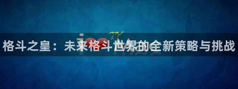 蓝冠娱乐注册地址：格斗之皇：未来格斗世界的全新策略与挑战