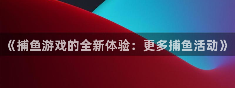 手机版蓝冠娱乐客户端下载：《捕鱼游戏的全新体验：更多捕鱼活动