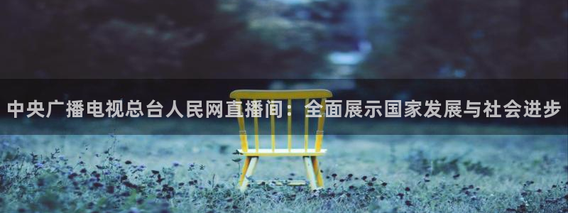 飞速极速体育直播：中央广播电视总台人民网直播间：全面展示国家发展与社会进步